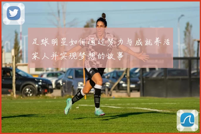 足球明星如何通过努力与成就养活家人并实现梦想的故事