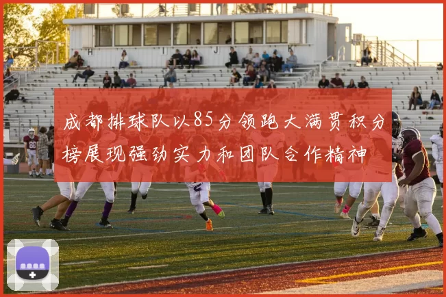 成都排球队以85分领跑大满贯积分榜展现强劲实力和团队合作精神