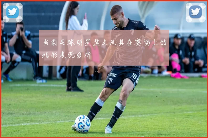 当前足球明星盘点及其在赛场上的精彩表现分析