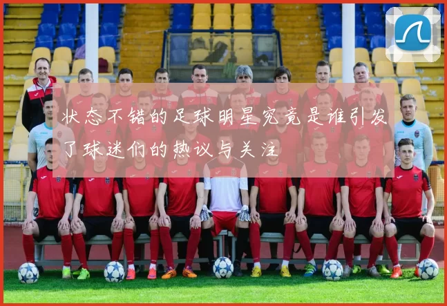状态不错的足球明星究竟是谁引发了球迷们的热议与关注