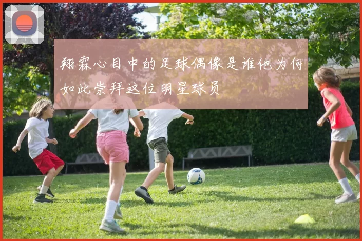 翔霖心目中的足球偶像是谁他为何如此崇拜这位明星球员