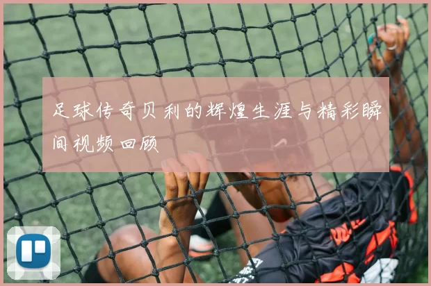 足球传奇贝利的辉煌生涯与精彩瞬间视频回顾