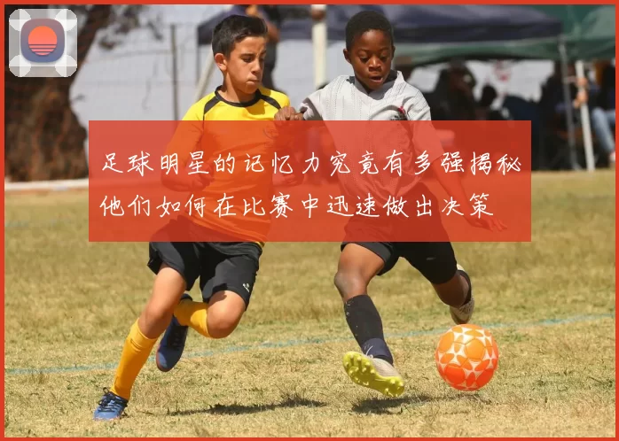 足球明星的记忆力究竟有多强揭秘他们如何在比赛中迅速做出决策