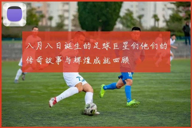 八月八日诞生的足球巨星们他们的传奇故事与辉煌成就回顾