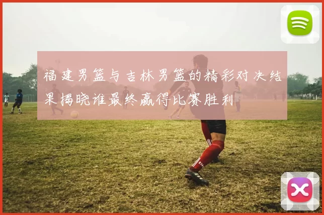 福建男篮与吉林男篮的精彩对决结果揭晓谁最终赢得比赛胜利
