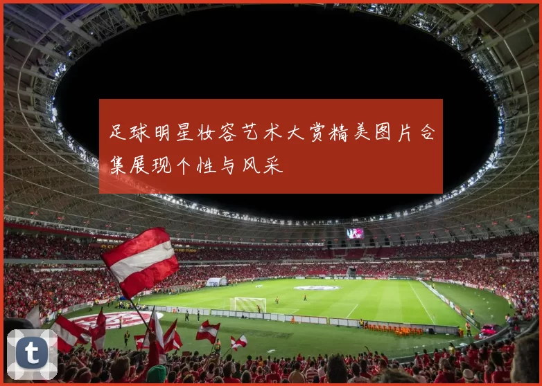 足球明星妆容艺术大赏精美图片合集展现个性与风采