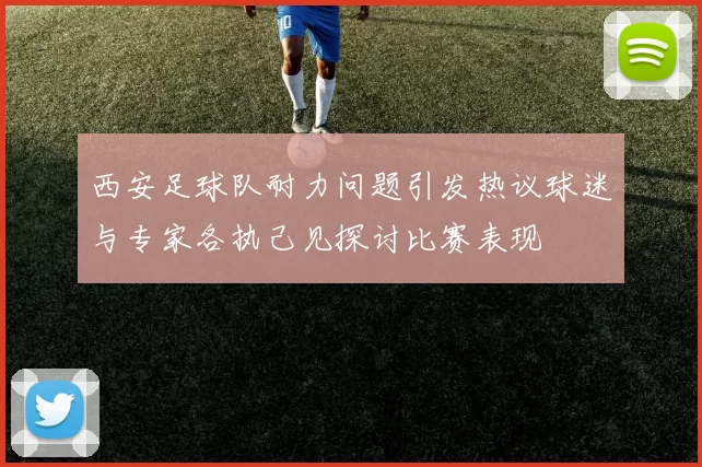 西安足球队耐力问题引发热议球迷与专家各执己见探讨比赛表现