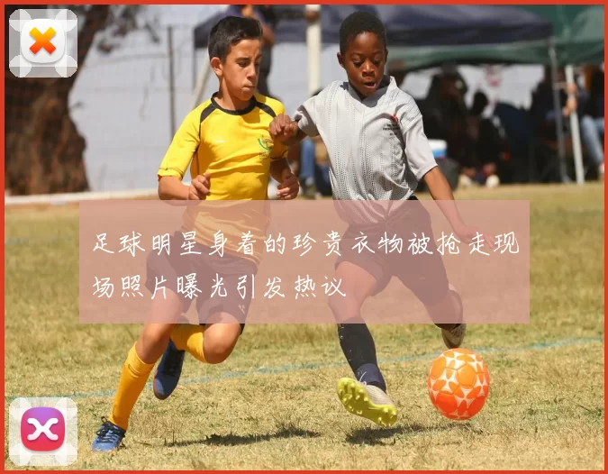 足球明星身着的珍贵衣物被抢走现场照片曝光引发热议