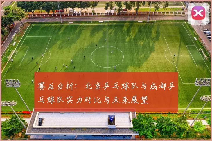 赛后分析：北京乒乓球队与成都乒乓球队实力对比与未来展望