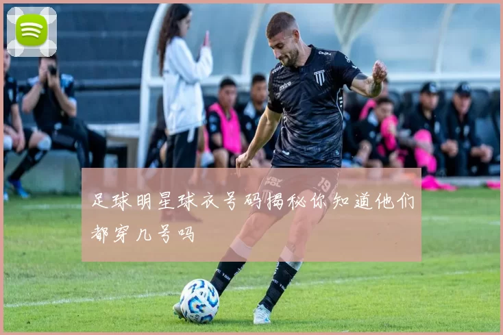 足球明星球衣号码揭秘你知道他们都穿几号吗