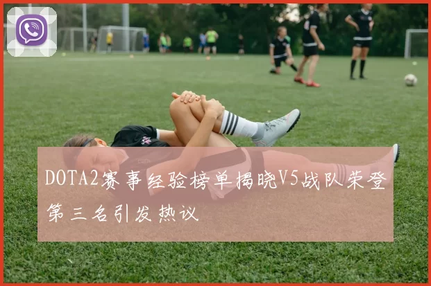 DOTA2赛事经验榜单揭晓V5战队荣登第三名引发热议