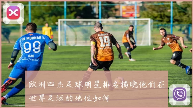 欧洲四杰足球明星排名揭晓他们在世界足坛的地位如何