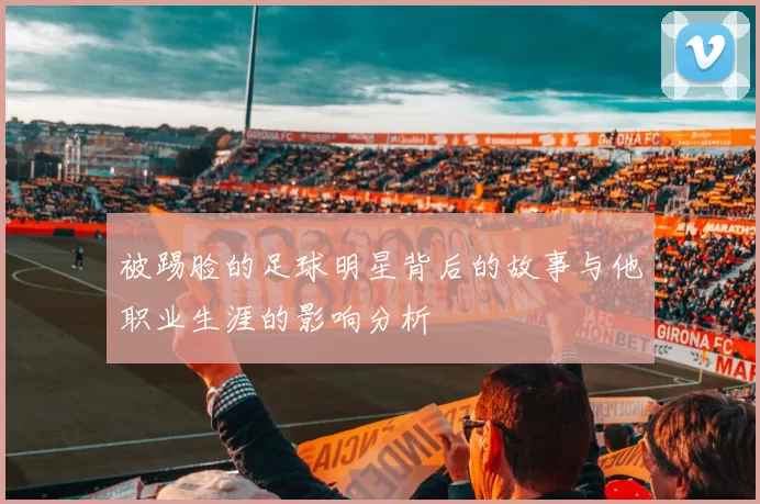 被踢脸的足球明星背后的故事与他职业生涯的影响分析