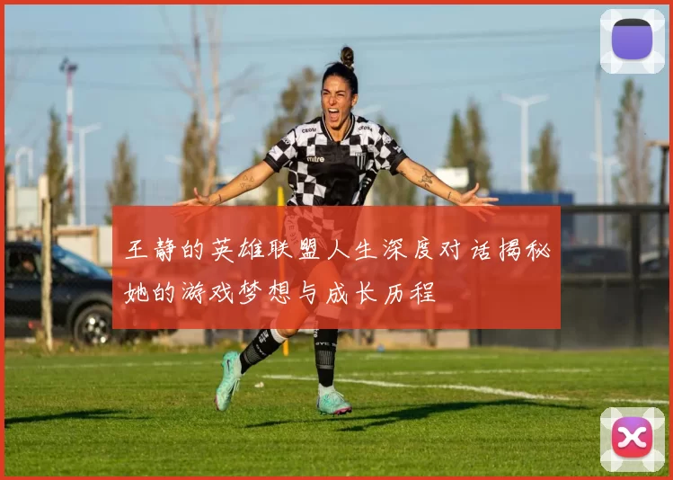 王静的英雄联盟人生深度对话揭秘她的游戏梦想与成长历程