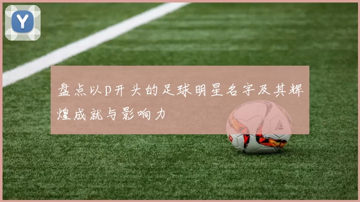 盘点以p开头的足球明星名字及其辉煌成就与影响力