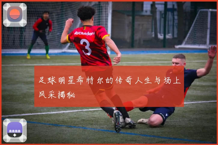 足球明星希特尔的传奇人生与场上风采揭秘