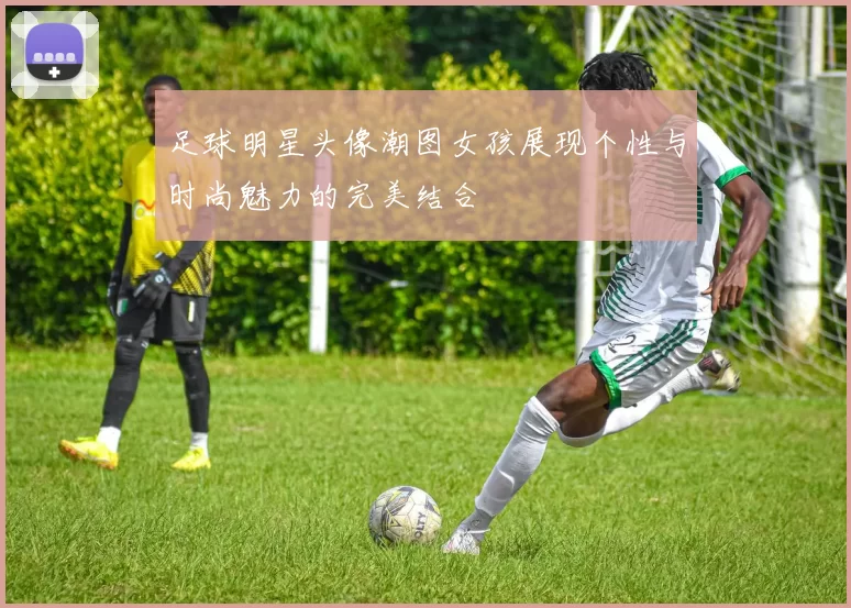 足球明星头像潮图女孩展现个性与时尚魅力的完美结合
