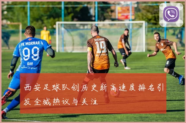 西安足球队创历史新高速度排名引发全城热议与关注