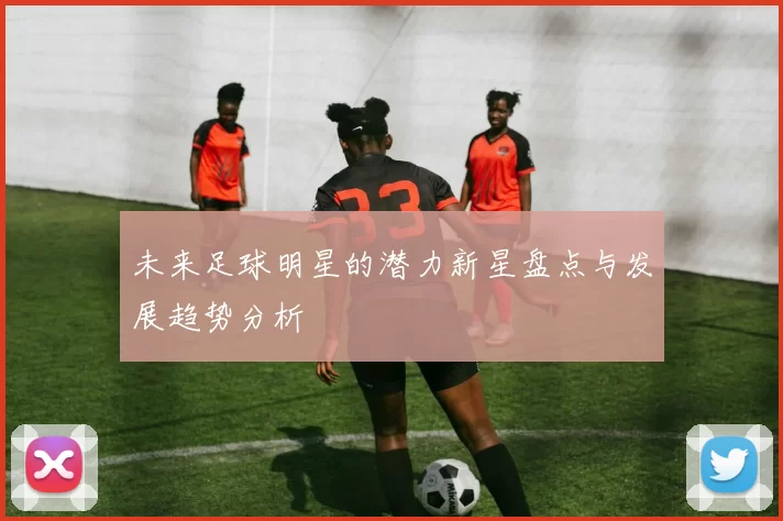 未来足球明星的潜力新星盘点与发展趋势分析