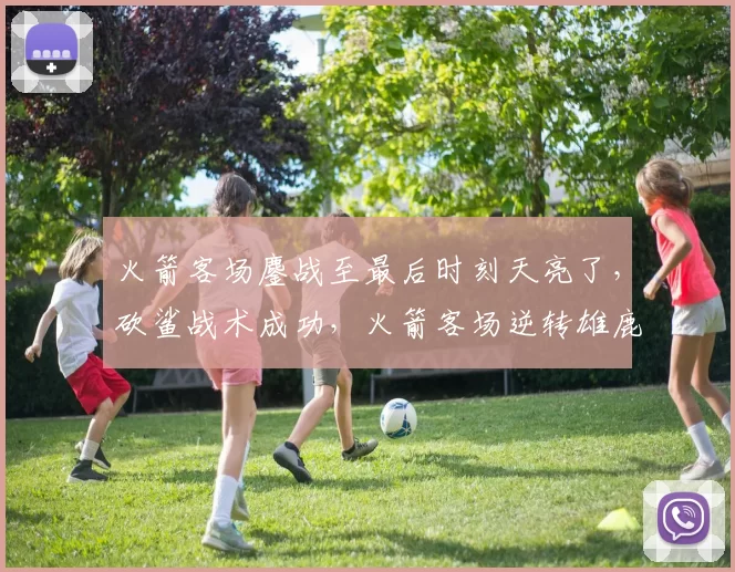 火箭客场鏖战至最后时刻天亮了，砍鲨战术成功，火箭客场逆转雄鹿