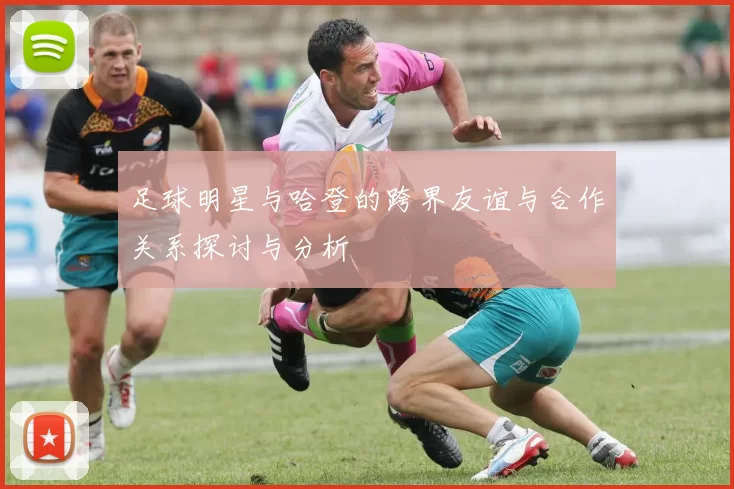 足球明星与哈登的跨界友谊与合作关系探讨与分析
