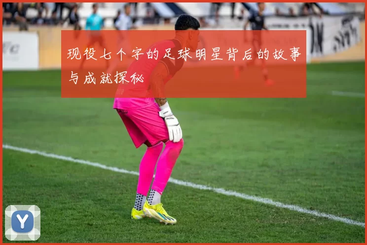 现役七个字的足球明星背后的故事与成就探秘