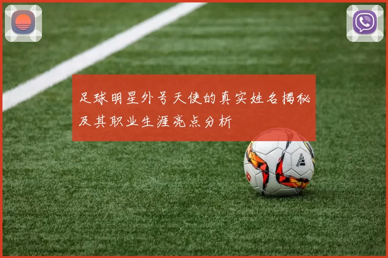 足球明星外号天使的真实姓名揭秘及其职业生涯亮点分析