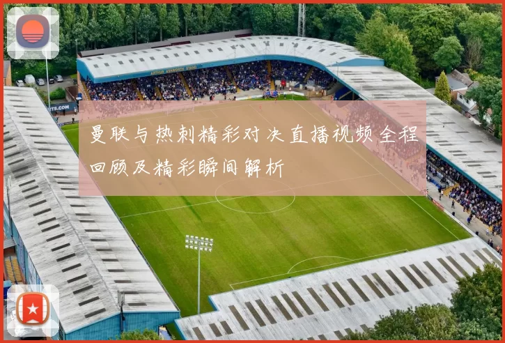 曼联与热刺精彩对决直播视频全程回顾及精彩瞬间解析