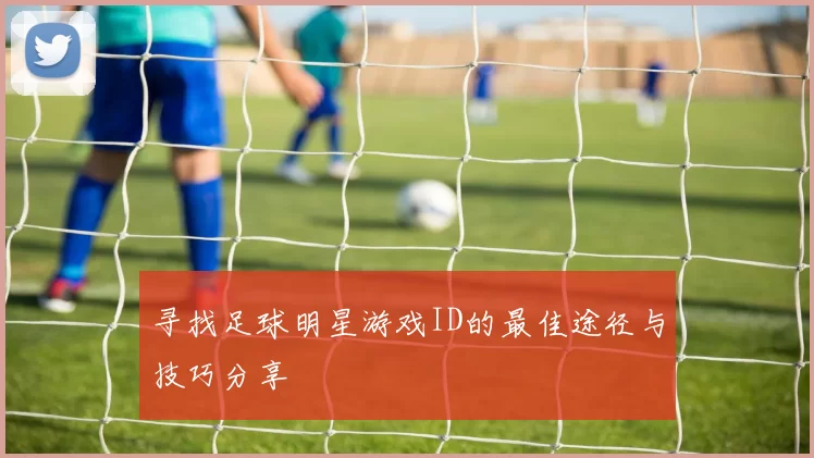 寻找足球明星游戏ID的最佳途径与技巧分享