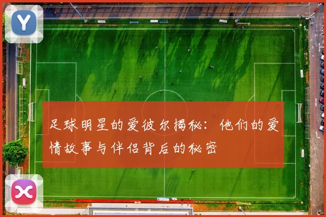 足球明星的爱彼尔揭秘：他们的爱情故事与伴侣背后的秘密