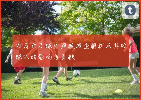 内马尔足球生涯数据全解析及其对球队的影响与贡献